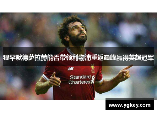 穆罕默德萨拉赫能否带领利物浦重返巅峰赢得英超冠军 穆罕默德萨拉赫能否带领利物浦重返巅峰赢得英超冠军