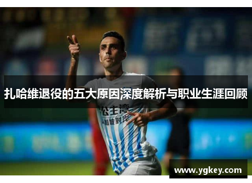 扎哈维退役的五大原因深度解析与职业生涯回顾 扎哈维退役的五大原因深度解析与职业生涯回顾