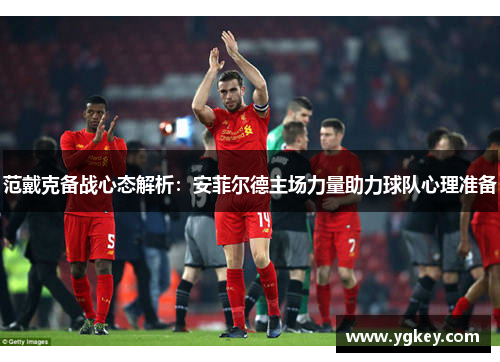 范戴克备战心态解析：安菲尔德主场力量助力球队心理准备