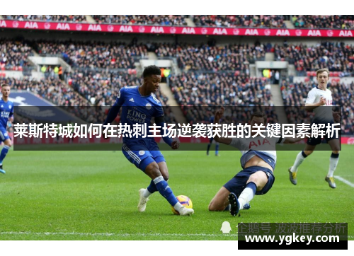 莱斯特城如何在热刺主场逆袭获胜的关键因素解析