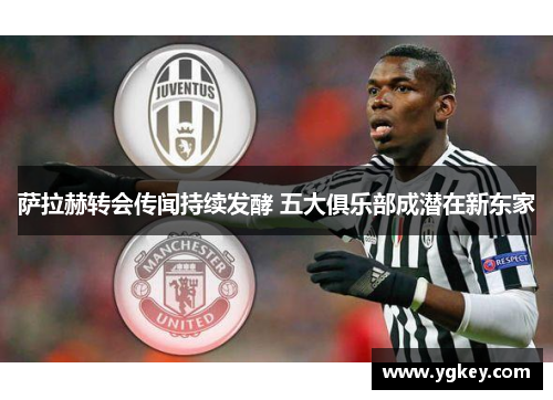 萨拉赫转会传闻持续发酵 五大俱乐部成潜在新东家 萨拉赫转会传闻持续发酵 五大俱乐部成潜在新东家