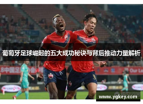 葡萄牙足球崛起的五大成功秘诀与背后推动力量解析