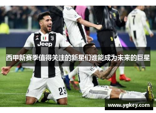 西甲新赛季值得关注的新星们谁能成为未来的巨星