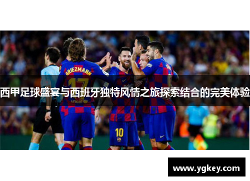 西甲足球盛宴与西班牙独特风情之旅探索结合的完美体验