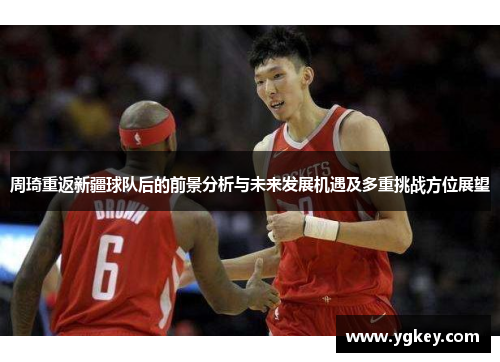 周琦重返新疆球队后的前景分析与未来发展机遇及多重挑战方位展望
