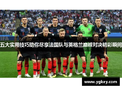 五大实用技巧助你尽享法国队与英格兰巅峰对决精彩瞬间