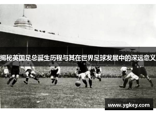 揭秘英国足总诞生历程与其在世界足球发展中的深远意义 揭秘英国足总诞生历程与其在世界足球发展中的深远意义