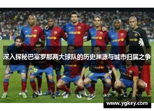 深入探秘巴塞罗那两大球队的历史渊源与城市归属之争